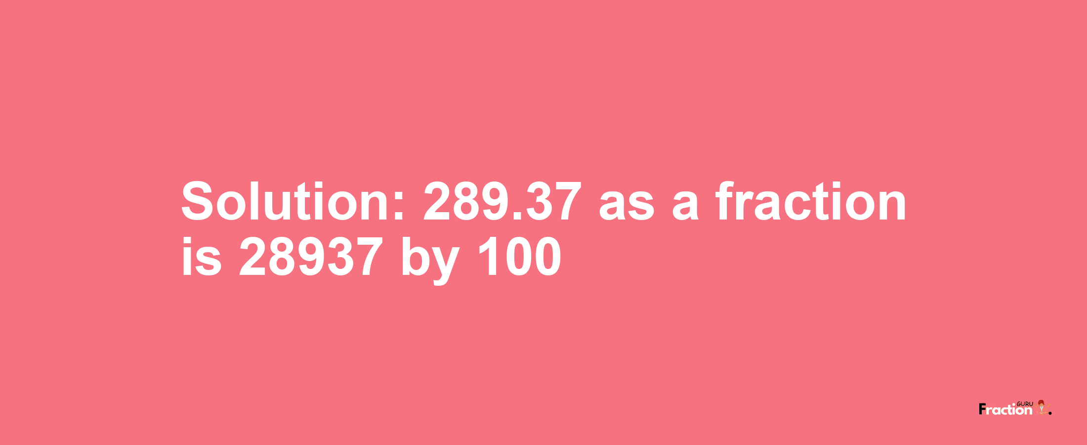 Solution:289.37 as a fraction is 28937/100